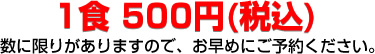 1食 500円(税込) 数に限りがありますので、お早めにご予約ください。