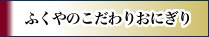ふくやのこだわりおにぎり
