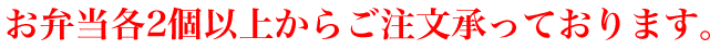 お弁当各2個以上からご注文承っております。