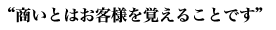 商いとはお客様を覚えることです。